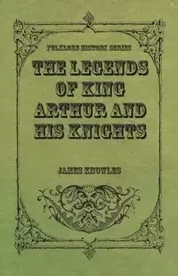 The Legends of King Arthur and His Knights - James Knowles