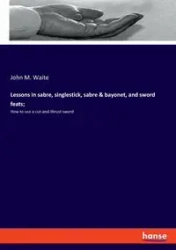 Lessons in sabre, singlestick, sabre & bayonet, and sword feats; - John M. Waite