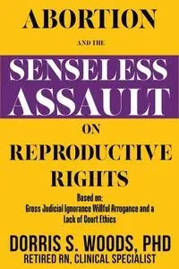 Abortion and the Senseless Assault on Reproductive Rights - Dorris S. Woods Dr.