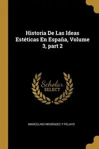 Historia De Las Ideas Estéticas En España, Volume 3, part 2 - Marcelino Pelayo Menéndez y