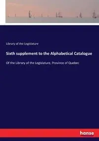 Sixth supplement to the Alphabetical Catalogue - of the Legislature Library