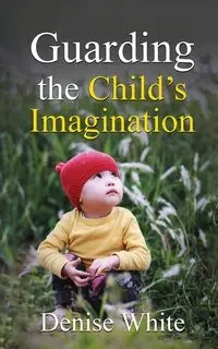 Guarding the Child's Imagination - Denise White