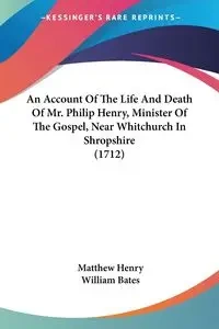 An Account Of The Life And Death Of Mr. Philip Henry, Minister Of The Gospel, Near Whitchurch In Shropshire (1712) - Henry Matthew