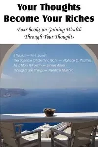 Your Thoughts Become Your Riches, Four books on Gaining Wealth Through Your Thoughts - Jarrett R.H.