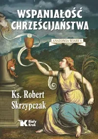 Anatomia wiary T.1 Wspaniałość chrześcijaństwa - Robert Skrzypczak