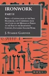 Ironwork - Part II - Being a Continuation of the First Handbook, and Comprising from the Close of the Mediaeval Period to the End of the Eighteenth Century, Excluding English Work - Gardner J. Starkie