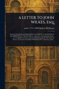 A LETTER TO JOHN WILKES, Esq; - Robert Holloway active 1771-1808