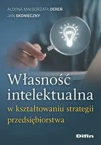 Własność intelektualna w kształtowaniu strategii przedsiębiorstwa - Aldona Małgorzata Dereń, Jan Skonieczny