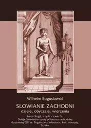 eBook Słowianie Zachodni: dzieje, obyczaje, wierzenia, tom drugi, część czwarta: Dzieje Słowiańszczyzny północno-zachodniej do połowy XIII wieku. Pogaństwo: wierzenia, kult, obrzędy. Sztuka - Wilhelm Bogusławski