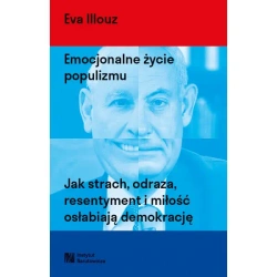 Emocjonalne życie populizmu. Jak strach, odraza, resentyment i miłość osłabiają demokrację - Eva Illouz