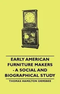 Early American Furniture Makers - A Social and Biographical Study - Thomas Ormsbee