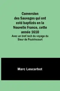 Conversion des Sauvages qui ont esté baptizés en la Nouvelle France, cette année 1610; Avec un bref recit du voyage du Sieur de Poutrincourt - Marc Lescarbot