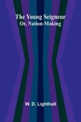 The Young Seigneur Or, Nation-Making - D. Lighthall W.