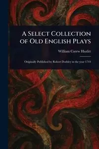A Select Collection of Old English Plays - William Hazlitt Carew