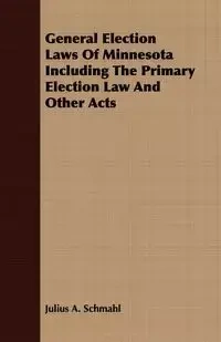 General Election Laws Of Minnesota Including The Primary Election Law And Other Acts - Julius A. Schmahl