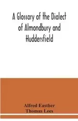 A glossary of the dialect of Almondbury and Huddersfield - Alfred Easther