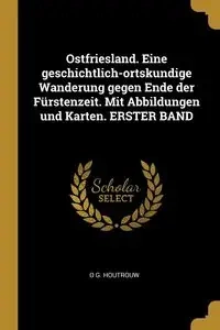 Ostfriesland. Eine geschichtlich-ortskundige Wanderung gegen Ende der Fürstenzeit. Mit Abbildungen und Karten. ERSTER BAND - Houtrouw O G.