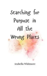 Searching for Purpose in All the Wrong Places - Whitmore Arabella