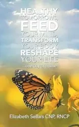 Healthy Tomorrows, Feed Your Mind, Transform Your Body, Reshape Your Life - Elizabeth Sellars CNP RNCP