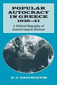 Popular Autocracy in Greece, 1936-41 - Vatikiotis P. J.