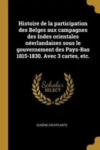 Histoire de la participation des Belges aux campagnes des Indes orientales néerlandaises sous le gouvernement des Pays-Bas 1815-1830. Avec 3 cartes, etc. - Cruyplants Eugène