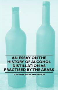 An Essay on the History of Alcohol Distillation as Practised by the Arabs - Emerson Edward Randolph