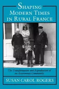 Shaping Modern Times in Rural France - Susan Carol Rogers