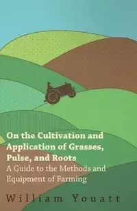 On the Cultivation and Application of Grasses, Pulse, and Roots - A Guide to the Methods and Equipment of Farming - William Youatt