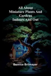 All about miniature plants and gardens indoors and out - Bernice Brilmayer