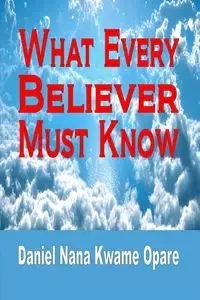 What Every Believer Must Know - Daniel Nana Opare Kwame