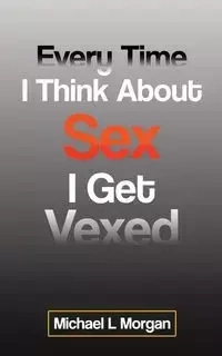 Every Time I Think About Sex I Get Vexed - Morgan Michael L