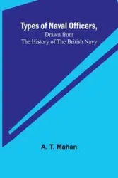 Types of Naval Officers, Drawn from the History of the British Navy - T. Mahan A.