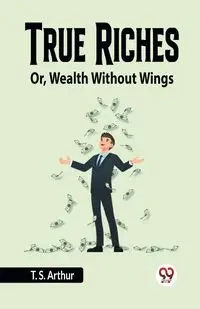 True Riches Or, Wealth Without Wings - Arthur T. S.
