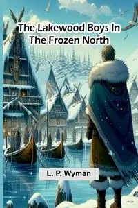 The Lakewood Boys In The Frozen North - Wyman L. P.