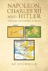 Napoleon, Charles XII and Hitler Challenge and Calamity in Russia - Jochnick Af