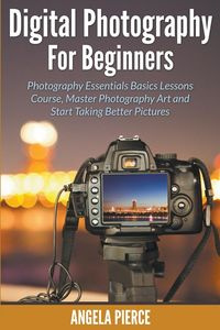 Digital Photography For Beginners - Angela Pierce