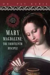Mary Magdalene, the Thirteenth Disciple - Pat Kubis Dr