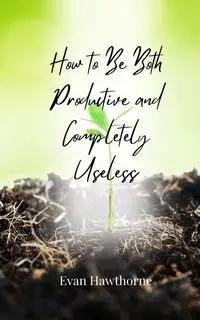 How to Be Both Productive and Completely Useless - Evan Hawthorne