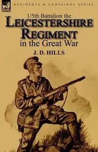 1/5th Battalion the Leicestershire Regiment in the Great War - Hills J. D.