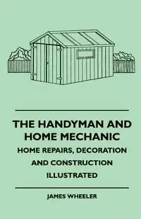The Handyman And Home Mechanic - Home Repairs, Decoration And Construction Illustrated - James Wheeler
