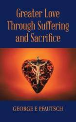 Greater Love Through Suffering and Sacrifice - George Pfautsch E