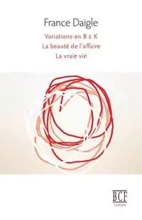 Variations en B & K suivi de Tending Towards the Horizontal suivi de La beauté de l'affaire suivi de La vraie vie - France Daigle