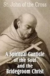 A Spiritual Canticle of the Soul and the Bridegroom Christ - St. John of the Cross