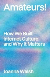 Amateurs!: How We Built Internet Culture and Why it Matters - Joanna Walsh