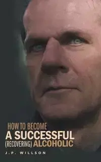 How To Become a Successful (recovering) Alcoholic - Willson J.P.