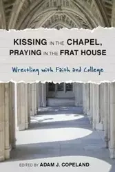 Kissing in the Chapel, Praying in the Frat House - Copeland Adam J.