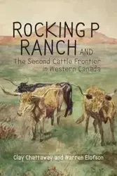Rocking P Ranch and the Second Cattle Frontier in Western Canada - Clay Chattaway
