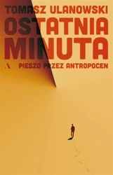 Ostatnia minuta. Pieszo przez antropocen - Tomasz Ulanowski