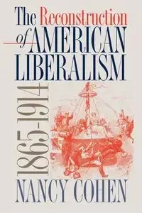 The Reconstruction of American Liberalism, 1865-1914 - Nancy Cohen