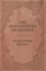 The Manufacture of Leather - Bennett Hugh Garner